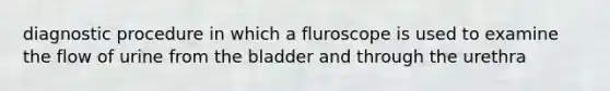 diagnostic procedure in which a fluroscope is used to examine the flow of urine from the bladder and through the urethra