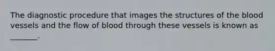 The diagnostic procedure that images the structures of the blood vessels and the flow of blood through these vessels is known as _______.