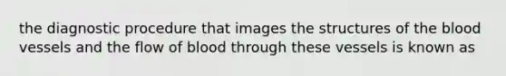 the diagnostic procedure that images the structures of the blood vessels and the flow of blood through these vessels is known as