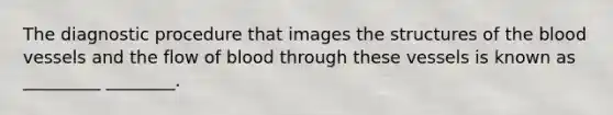 The diagnostic procedure that images the structures of the blood vessels and the flow of blood through these vessels is known as _________ ________.