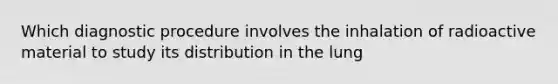 Which diagnostic procedure involves the inhalation of radioactive material to study its distribution in the lung