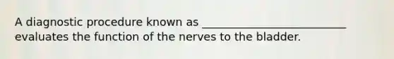 A diagnostic procedure known as __________________________ evaluates the function of the nerves to the bladder.