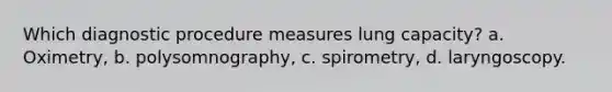 Which diagnostic procedure measures lung capacity? a. Oximetry, b. polysomnography, c. spirometry, d. laryngoscopy.