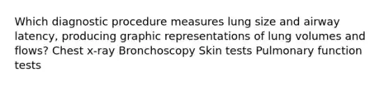 Which diagnostic procedure measures lung size and airway latency, producing graphic representations of lung volumes and flows? Chest x-ray Bronchoscopy Skin tests Pulmonary function tests