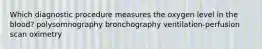 Which diagnostic procedure measures the oxygen level in the blood? polysomnography bronchography ventilation-perfusion scan oximetry