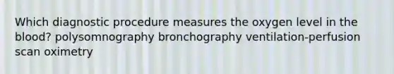 Which diagnostic procedure measures the oxygen level in the blood? polysomnography bronchography ventilation-perfusion scan oximetry