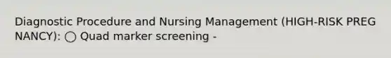 Diagnostic Procedure and Nursing Management (HIGH-RISK PREG NANCY): ◯ Quad marker screening -