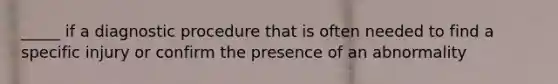 _____ if a diagnostic procedure that is often needed to find a specific injury or confirm the presence of an abnormality