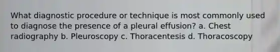 What diagnostic procedure or technique is most commonly used to diagnose the presence of a pleural effusion? a. Chest radiography b. Pleuroscopy c. Thoracentesis d. Thoracoscopy