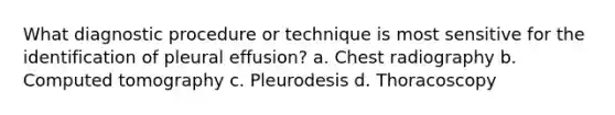 What diagnostic procedure or technique is most sensitive for the identification of pleural effusion? a. Chest radiography b. Computed tomography c. Pleurodesis d. Thoracoscopy