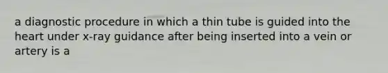 a diagnostic procedure in which a thin tube is guided into the heart under x-ray guidance after being inserted into a vein or artery is a