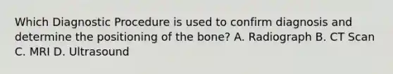 Which Diagnostic Procedure is used to confirm diagnosis and determine the positioning of the bone? A. Radiograph B. CT Scan C. MRI D. Ultrasound