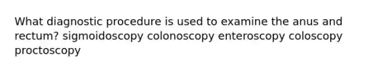 What diagnostic procedure is used to examine the anus and rectum? sigmoidoscopy colonoscopy enteroscopy coloscopy proctoscopy