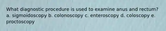 What diagnostic procedure is used to examine anus and rectum? a. sigmoidoscopy b. colonoscopy c. enteroscopy d. coloscopy e. proctoscopy