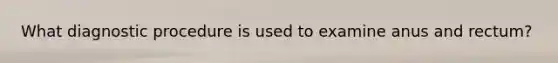 What diagnostic procedure is used to examine anus and rectum?