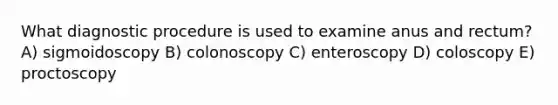 What diagnostic procedure is used to examine anus and rectum? A) sigmoidoscopy B) colonoscopy C) enteroscopy D) coloscopy E) proctoscopy