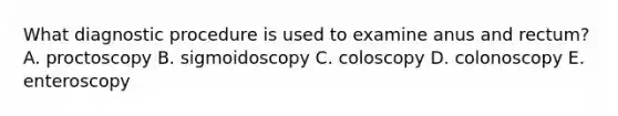 What diagnostic procedure is used to examine anus and rectum? A. proctoscopy B. sigmoidoscopy C. coloscopy D. colonoscopy E. enteroscopy