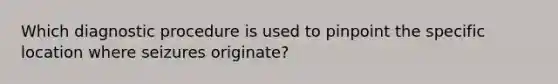 Which diagnostic procedure is used to pinpoint the specific location where seizures originate?