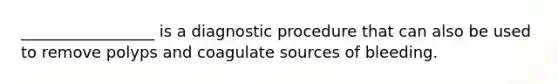 _________________ is a diagnostic procedure that can also be used to remove polyps and coagulate sources of bleeding.