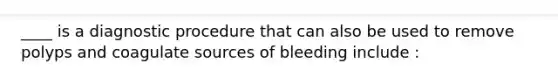 ____ is a diagnostic procedure that can also be used to remove polyps and coagulate sources of bleeding include :