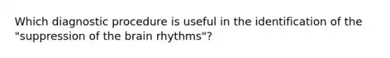 Which diagnostic procedure is useful in the identification of the "suppression of <a href='https://www.questionai.com/knowledge/kLMtJeqKp6-the-brain' class='anchor-knowledge'>the brain</a> rhythms"?