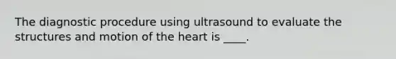 The diagnostic procedure using ultrasound to evaluate the structures and motion of the heart is ____.