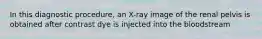 In this diagnostic procedure, an X-ray image of the renal pelvis is obtained after contrast dye is injected into the bloodstream