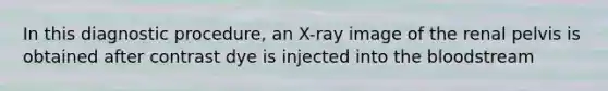 In this diagnostic procedure, an X-ray image of the renal pelvis is obtained after contrast dye is injected into the bloodstream