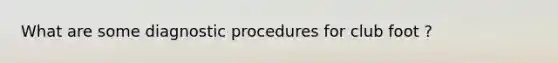 What are some diagnostic procedures for club foot ?