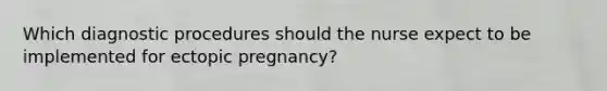 Which diagnostic procedures should the nurse expect to be implemented for ectopic pregnancy?