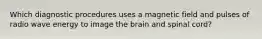 Which diagnostic procedures uses a magnetic field and pulses of radio wave energy to image the brain and spinal cord?