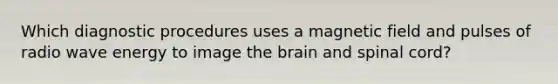 Which diagnostic procedures uses a magnetic field and pulses of radio wave energy to image <a href='https://www.questionai.com/knowledge/kLMtJeqKp6-the-brain' class='anchor-knowledge'>the brain</a> and spinal cord?