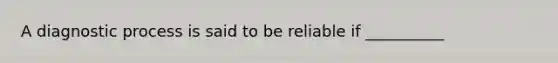 A diagnostic process is said to be reliable if __________