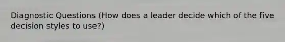 Diagnostic Questions (How does a leader decide which of the five decision styles to use?)