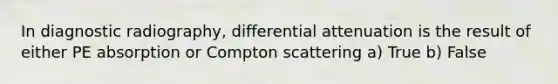 In diagnostic radiography, differential attenuation is the result of either PE absorption or Compton scattering a) True b) False