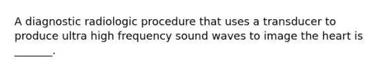 A diagnostic radiologic procedure that uses a transducer to produce ultra high frequency sound waves to image the heart is _______.