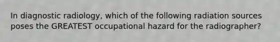 In diagnostic radiology, which of the following radiation sources poses the GREATEST occupational hazard for the radiographer?