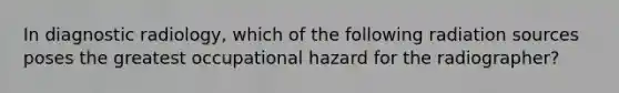 In diagnostic radiology, which of the following radiation sources poses the greatest occupational hazard for the radiographer?