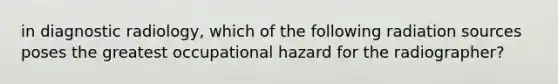 in diagnostic radiology, which of the following radiation sources poses the greatest occupational hazard for the radiographer?