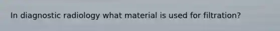 In diagnostic radiology what material is used for filtration?