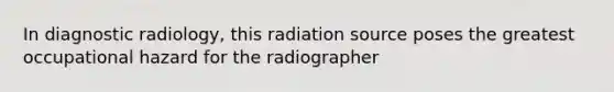 In diagnostic radiology, this radiation source poses the greatest occupational hazard for the radiographer