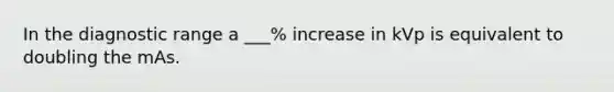 In the diagnostic range a ___% increase in kVp is equivalent to doubling the mAs.