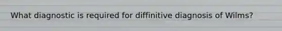 What diagnostic is required for diffinitive diagnosis of Wilms?