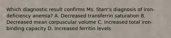 Which diagnostic result confirms Ms. Starr's diagnosis of iron-deficiency anemia? A. Decreased transferrin saturation B. Decreased mean corpuscular volume C. Increased total iron-binding capacity D. Increased ferritin levels