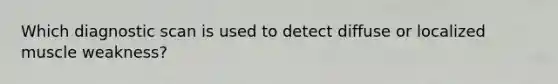 Which diagnostic scan is used to detect diffuse or localized muscle weakness?