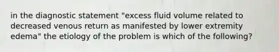 in the diagnostic statement "excess fluid volume related to decreased venous return as manifested by lower extremity edema" the etiology of the problem is which of the following?