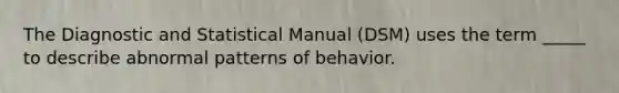 The Diagnostic and Statistical Manual (DSM) uses the term _____ to describe abnormal patterns of behavior.​