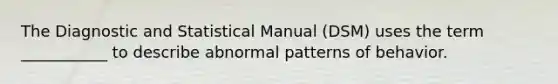 The Diagnostic and Statistical Manual (DSM) uses the term ___________ to describe abnormal patterns of behavior.