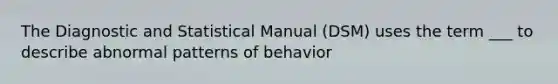 The Diagnostic and Statistical Manual (DSM) uses the term ___ to describe abnormal patterns of behavior