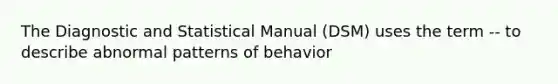 The Diagnostic and Statistical Manual (DSM) uses the term -- to describe abnormal patterns of behavior